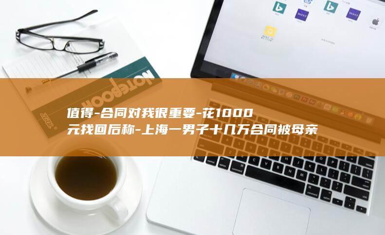 值得-合同对我很重要-花1000元找回后称-上海一男子十几万合同被母亲当废纸9元卖掉-四五个人花了1个多小时找回 (对合同工资约定不明的)