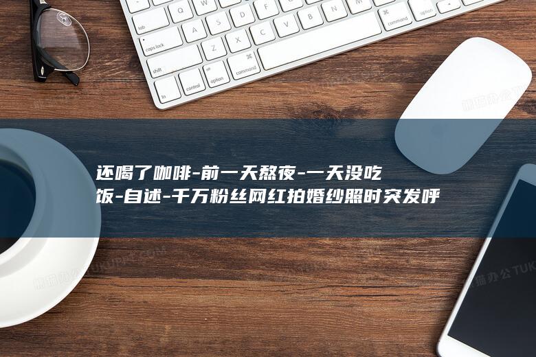 还喝了咖啡-前一天熬夜-一天没吃饭-自述-千万粉丝网红拍婚纱照时突发呼吸性碱中毒 (还喝了咖啡-)