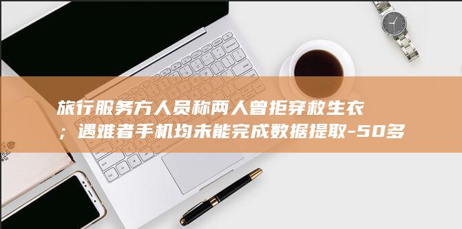 旅行服务方人员称两人曾拒穿救生衣；遇难者手机均未能完成数据提取-50多岁患癌母亲失去独子-中国夫妻印尼溺亡 (旅行辅助人是什么意思)