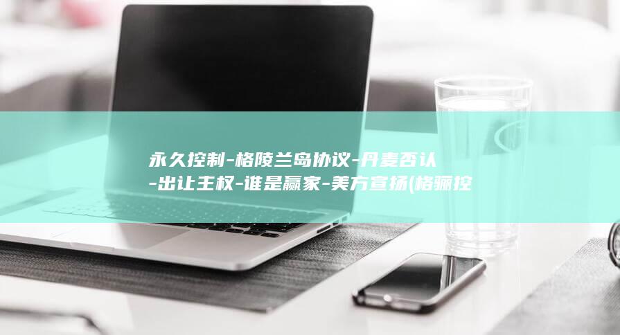 永久控制格陵兰岛协议丹麦否认出让主权谁是赢家