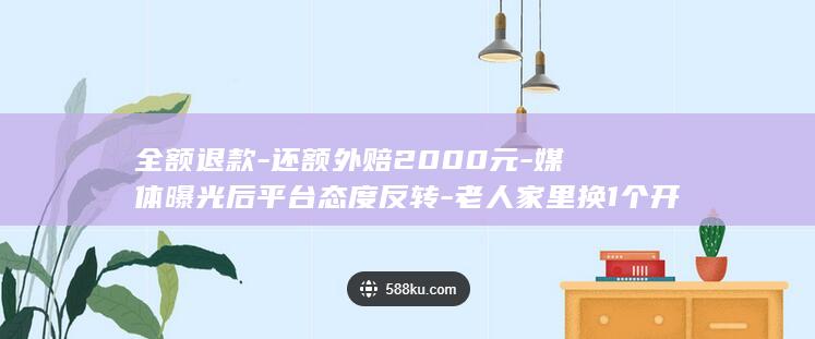 全额退款-还额外赔2000元-媒体曝光后平台态度反转-老人家里换1个开关被啄木鸟收2800元 (全额退款后还需要退回商品吗)