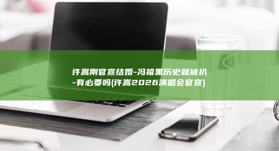 许嵩刚官宣结婚-冯禧黑历史就被扒-有必要吗 (许嵩2026演唱会官宣)