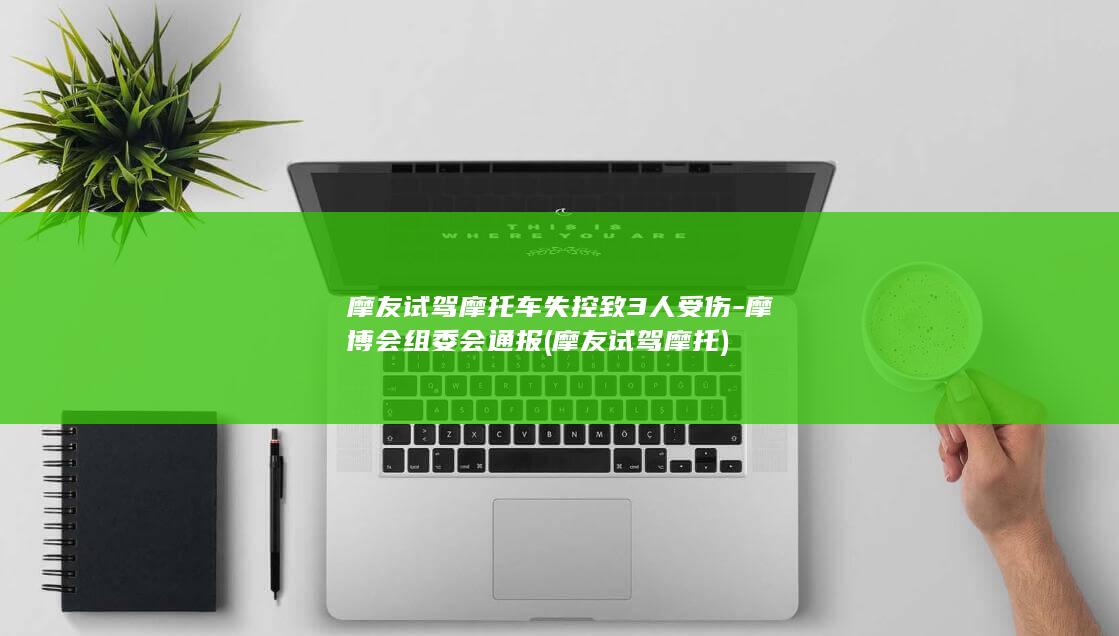 摩友试驾摩托车失控致3人受伤-摩博会组委会通报 (摩友试驾摩托)