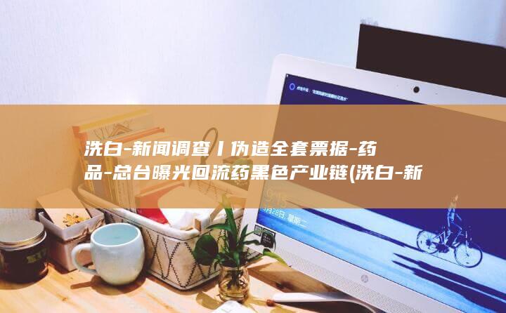 洗白新闻调查丨伪造全套票据药品总台曝光回流药