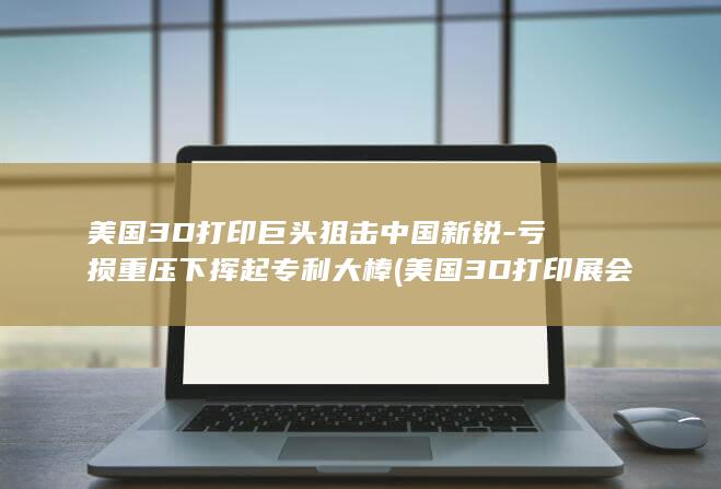 美国3D打印巨头狙击中国新锐-亏损重压下挥起专利大棒 (美国3D打印展会)