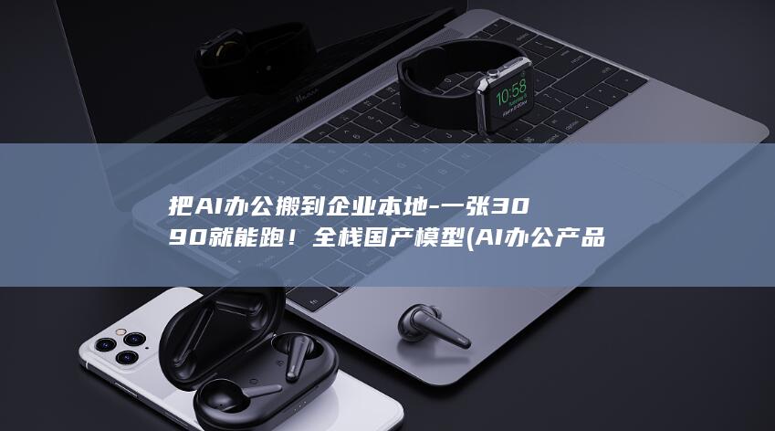 把AI办公搬到企业本地-一张3090就能跑！全栈国产模型 (AI办公产品)