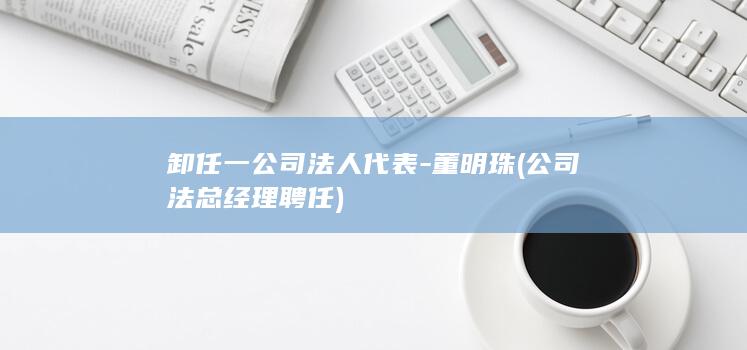 卸任一公司法人代表-董明珠 (公司法总经理聘任)
