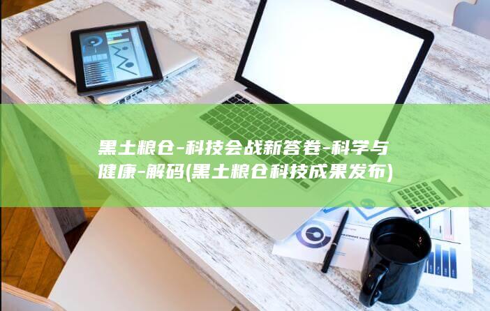 黑土粮仓科技会战新答卷科学与健康解码黑土粮仓