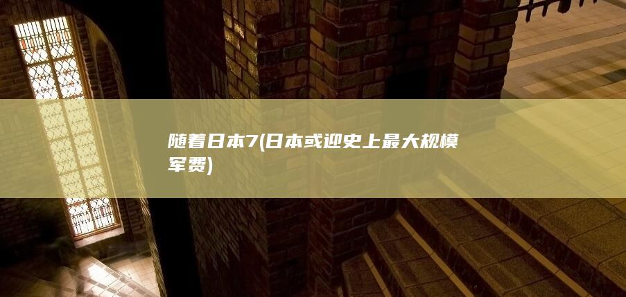 随着日本7 (日本或迎史上最大规模军费)
