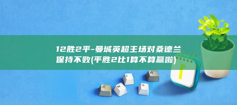 12胜2平-曼城英超主场对桑德兰保持不败 (平胜2比1算不算赢啦)
