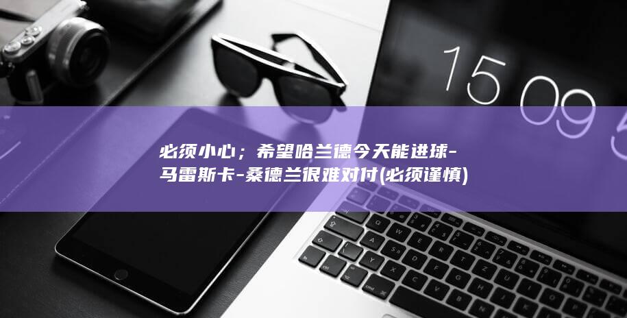 必须小心；希望哈兰德今天能进球-马雷斯卡-桑德兰很难对付 (必须谨慎)