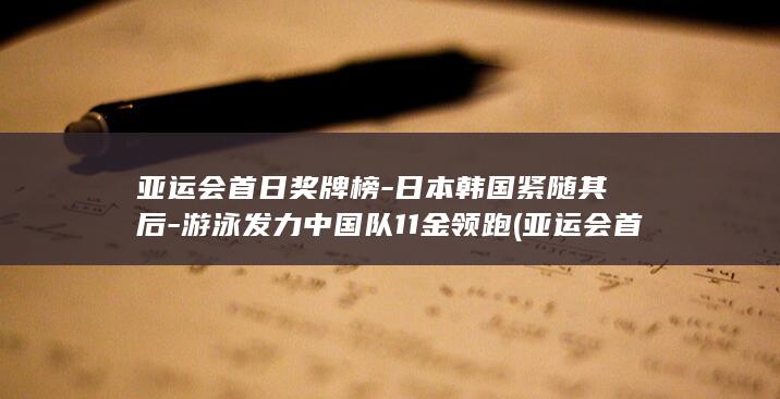 亚运会首日奖牌榜-日本韩国紧随其后-游泳发力中国队11金领跑 (亚运会首日中国队冲金点)
