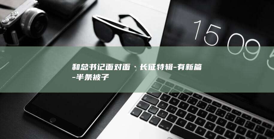 和总书记面对面·长征特辑-有新篇-半条被子