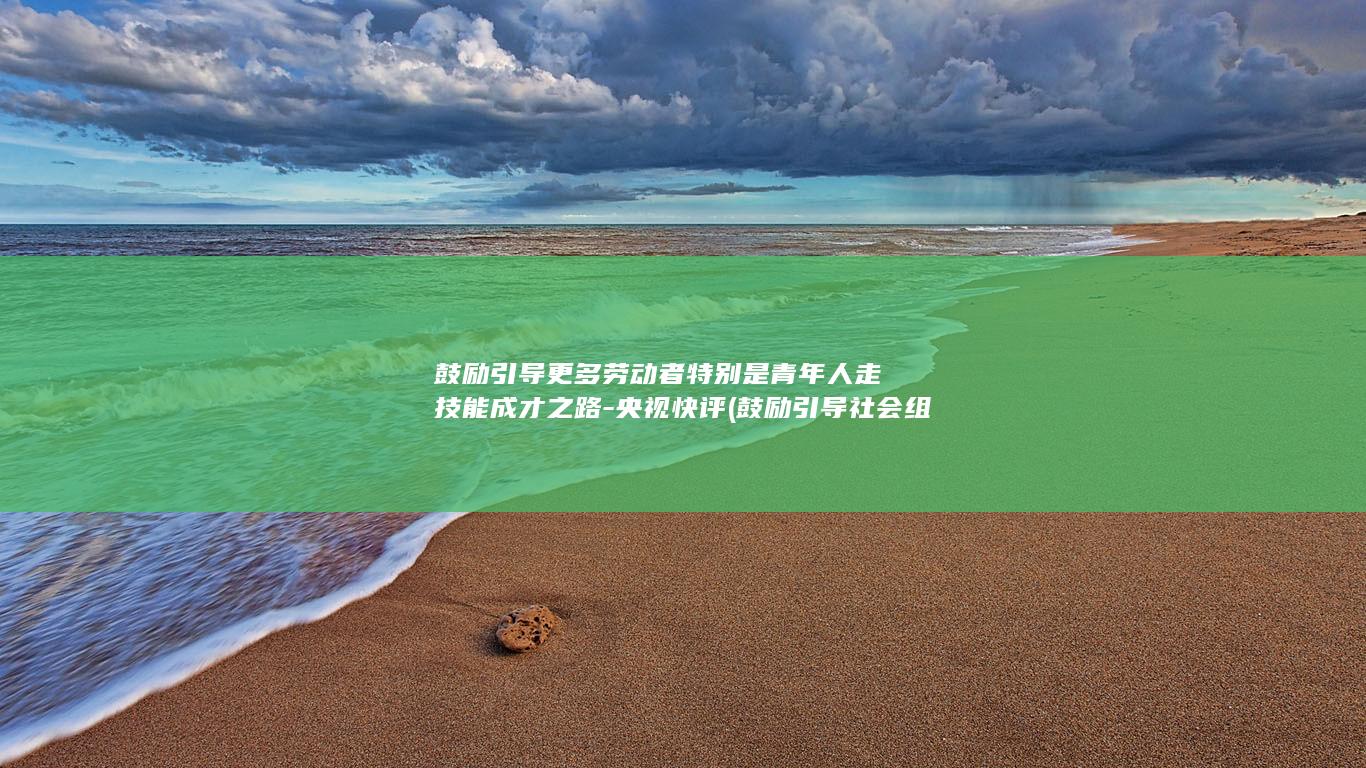 鼓励引导更多劳动者特别是青年人走技能成才之路-央视快评 (鼓励引导社会组织)