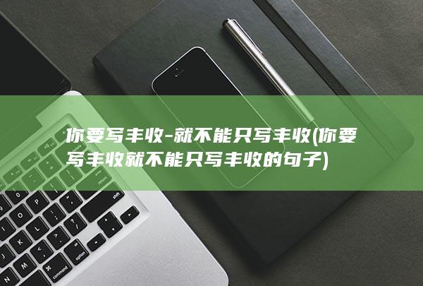 你要写丰收-就不能只写丰收 (你要写丰收就不能只写丰收的句子)
