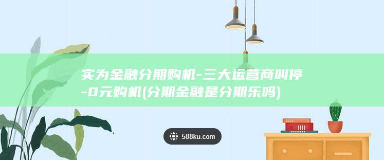 三大运营商叫停 “0元购机”实为金融分期购机