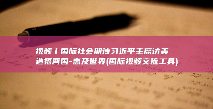视频丨国际社会期待习近平主席访美造福两国-惠及世界 (国际视频交流工具)