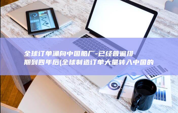 全球订单涌向中国船厂-已经普遍排期到四年后 (全球制造订单大量转入中国的原因)