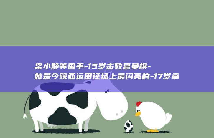 梁小静等国手-15岁击败葛曼棋-她是今晚亚运田径场上最闪亮的-17岁拿下亚运首金-小孩姐-亚运深一度 (梁小静个人照片)