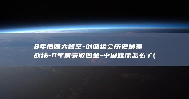 8年后四大皆空-创亚运会历史最差战绩-8年前豪取四金-中国篮球怎么了 (8年后中国人口)