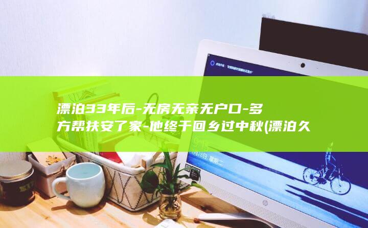 漂泊33年后-无房无亲无户口-多方帮扶安了家-他终于回乡过中秋 (漂泊久了想安稳)