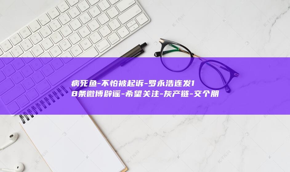病死鱼-不怕被起诉-罗永浩连发18条微博辟谣-希望关注-灰产链-交个朋友销售‘病死鱼-涉事网友 (病死的异形鱼)